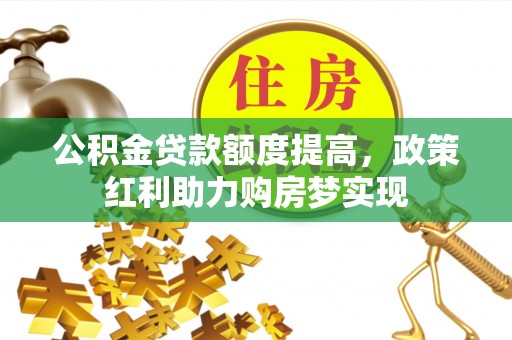 郧西公积金贷款额度提高，政策红利助力购房梦实现