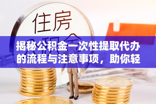 郧西揭秘公积金一次性提取代办的流程与注意事项，助你轻松搞定财务规划