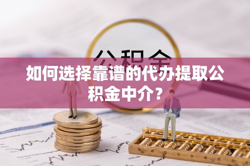 郧西如何选择靠谱的代办提取公积金中介？