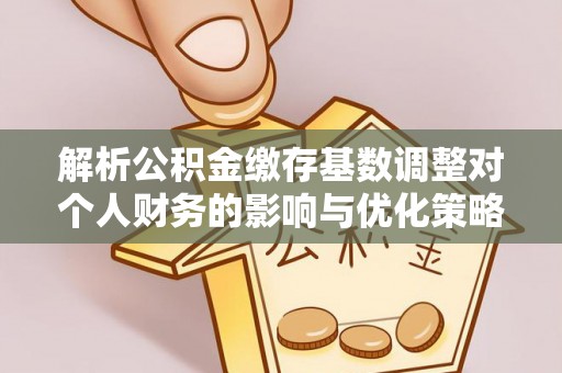 郧西解析公积金缴存基数调整对个人财务的影响与优化策略