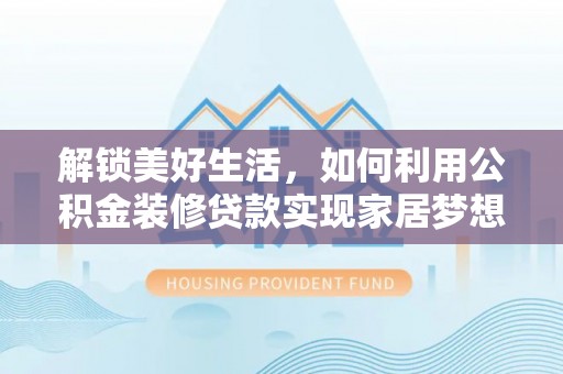 郧西解锁美好生活，如何利用公积金装修贷款实现家居梦想