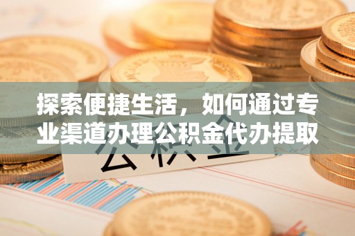 郧西探索便捷生活，如何通过专业渠道办理公积金代办提取业务