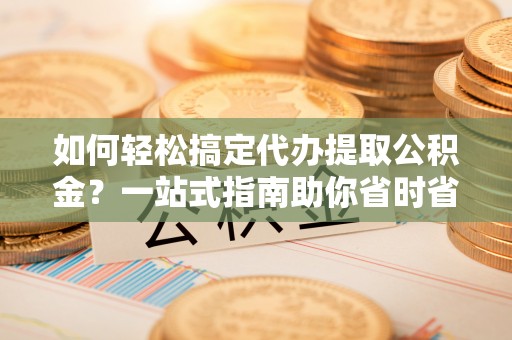 郧西如何轻松搞定代办提取公积金？一站式指南助你省时省心