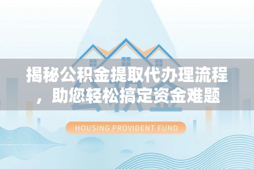 郧西揭秘公积金提取代办理流程，助您轻松搞定资金难题