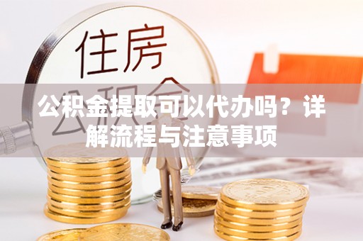 郧西公积金提取可以代办吗？详解流程与注意事项