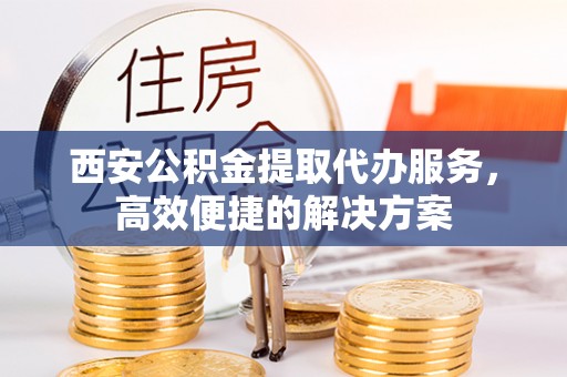郧西西安公积金提取代办服务，高效便捷的解决方案