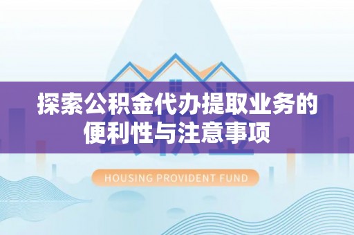 郧西探索公积金代办提取业务的便利性与注意事项