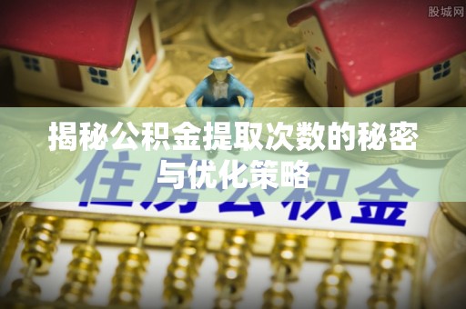 郧西揭秘公积金提取次数的秘密与优化策略