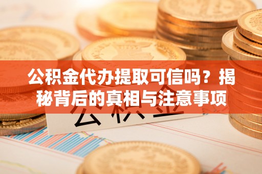 郧西公积金代办提取可信吗？揭秘背后的真相与注意事项