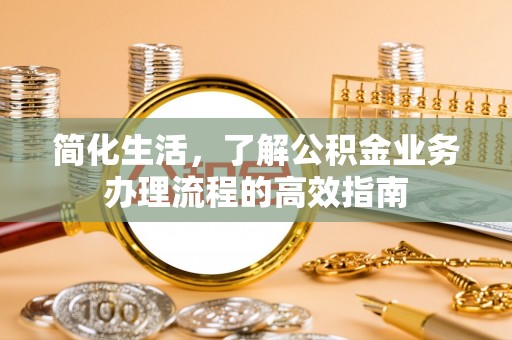 郧西简化生活，了解公积金业务办理流程的高效指南
