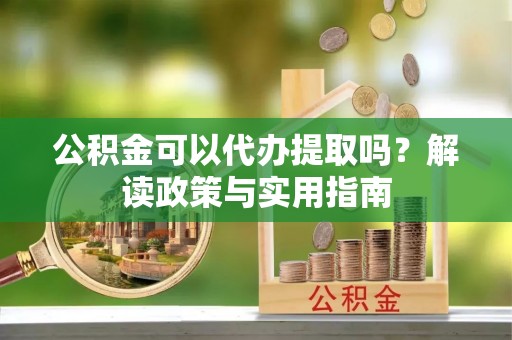郧西公积金可以代办提取吗？解读政策与实用指南