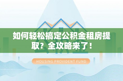 郧西如何轻松搞定公积金租房提取？全攻略来了！
