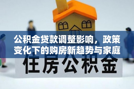 郧西公积金贷款调整影响，政策变化下的购房新趋势与家庭财务规划