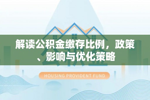 郧西解读公积金缴存比例，政策、影响与优化策略