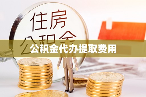 郧西公积金代办提取费用