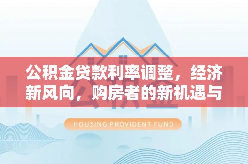 郧西公积金贷款利率调整，经济新风向，购房者的新机遇与挑战