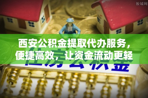 郧西西安公积金提取代办服务，便捷高效，让资金流动更轻松