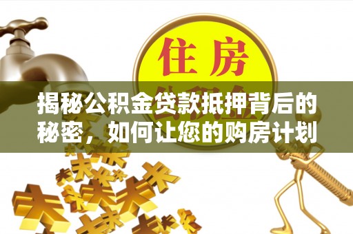 郧西揭秘公积金贷款抵押背后的秘密，如何让您的购房计划更轻松？