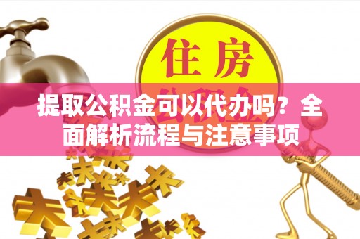 郧西提取公积金可以代办吗？全面解析流程与注意事项