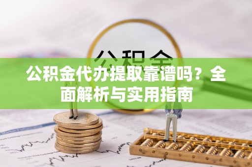 郧西公积金代办提取靠谱吗？全面解析与实用指南
