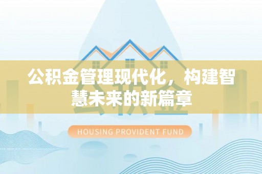 郧西公积金管理现代化，构建智慧未来的新篇章