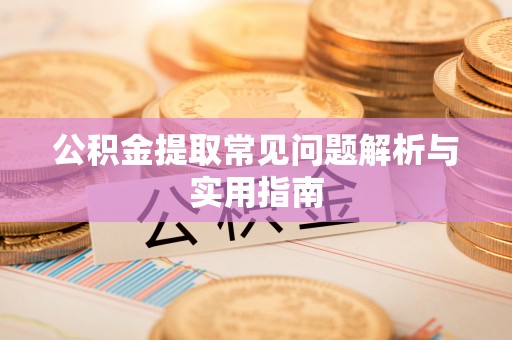 郧西公积金提取常见问题解析与实用指南