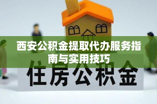 郧西西安公积金提取代办服务指南与实用技巧