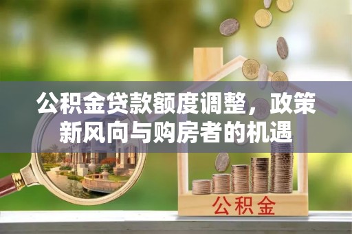 郧西公积金贷款额度调整，政策新风向与购房者的机遇