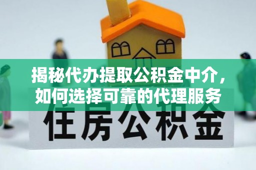 郧西揭秘代办提取公积金中介，如何选择可靠的代理服务