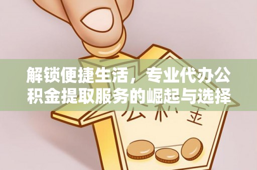 郧西解锁便捷生活，专业代办公积金提取服务的崛起与选择