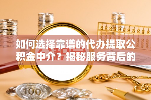 郧西如何选择靠谱的代办提取公积金中介？揭秘服务背后的真相