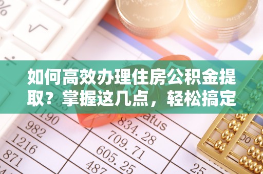 郧西如何高效办理住房公积金提取？掌握这几点，轻松搞定！
