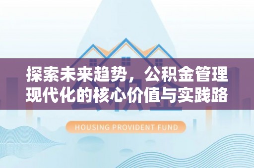 郧西探索未来趋势，公积金管理现代化的核心价值与实践路径