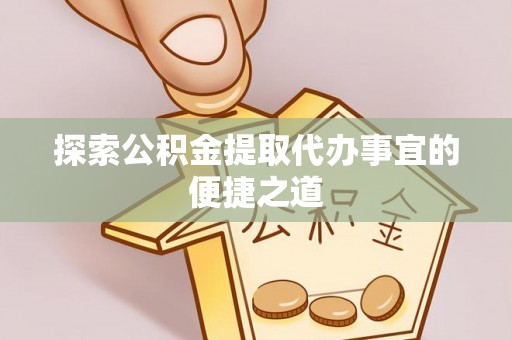 郧西探索公积金提取代办事宜的便捷之道