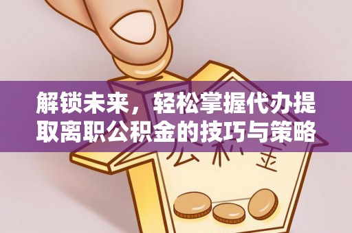 郧西解锁未来，轻松掌握代办提取离职公积金的技巧与策略