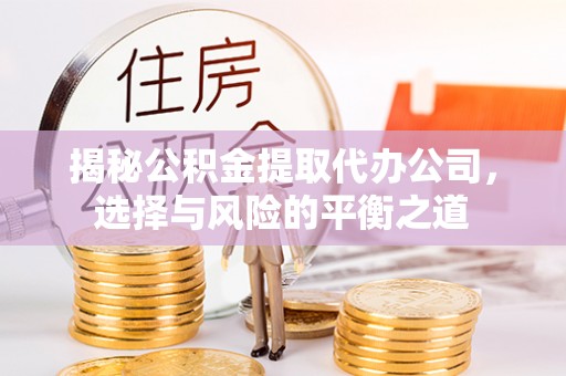 郧西揭秘公积金提取代办公司，选择与风险的平衡之道