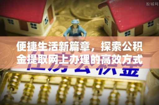 郧西便捷生活新篇章，探索公积金提取网上办理的高效方式
