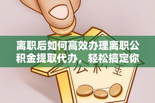 郧西离职后如何高效办理离职公积金提取代办，轻松搞定你的公积金