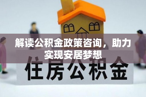 郧西解读公积金政策咨询，助力实现安居梦想