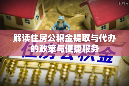 郧西解读住房公积金提取与代办的政策与便捷服务
