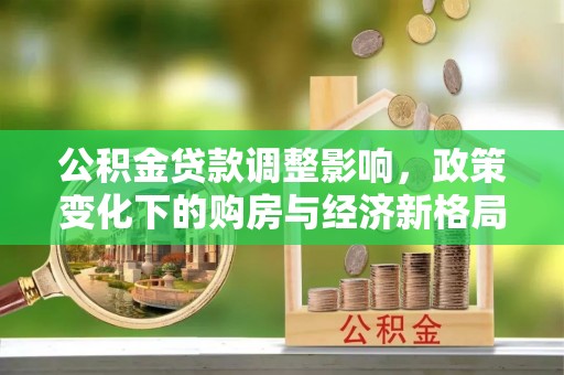 郧西公积金贷款调整影响，政策变化下的购房与经济新格局