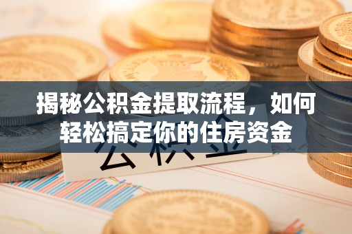 郧西揭秘公积金提取流程，如何轻松搞定你的住房资金