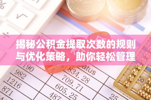郧西揭秘公积金提取次数的规则与优化策略，助你轻松管理财务