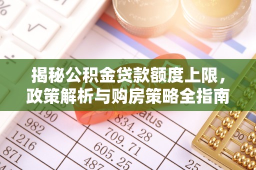 郧西揭秘公积金贷款额度上限，政策解析与购房策略全指南