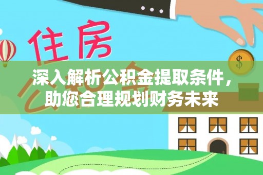 郧西深入解析公积金提取条件，助您合理规划财务未来