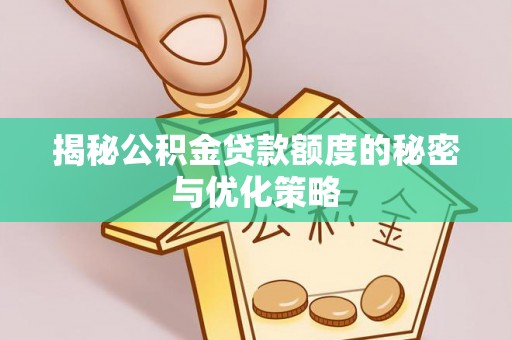 郧西揭秘公积金贷款额度的秘密与优化策略