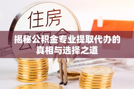 郧西揭秘公积金专业提取代办的真相与选择之道