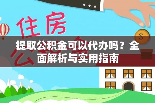 郧西提取公积金可以代办吗？全面解析与实用指南