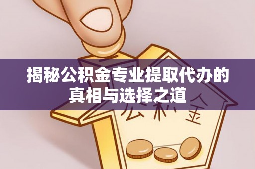 郧西揭秘公积金专业提取代办的真相与选择之道