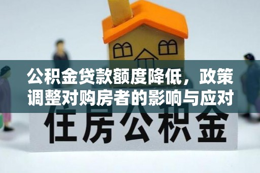 郧西公积金贷款额度降低，政策调整对购房者的影响与应对策略